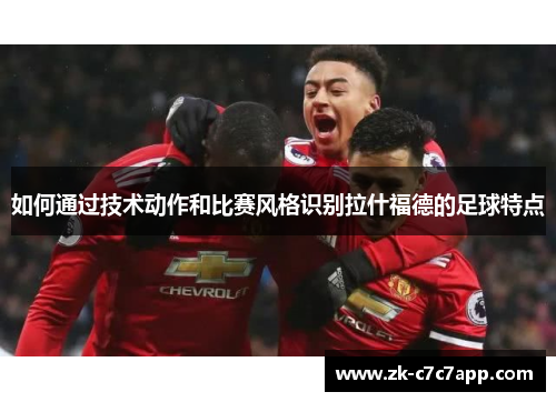 如何通过技术动作和比赛风格识别拉什福德的足球特点