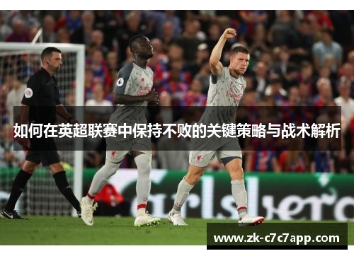 如何在英超联赛中保持不败的关键策略与战术解析