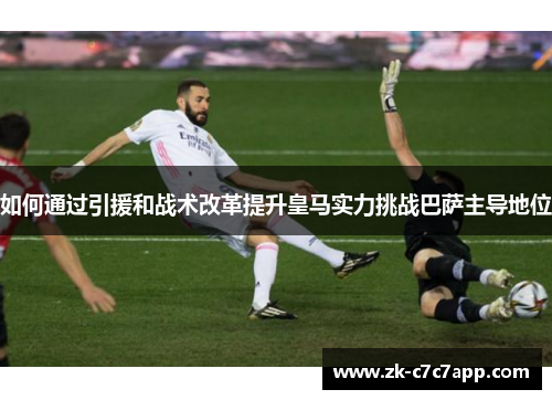 如何通过引援和战术改革提升皇马实力挑战巴萨主导地位