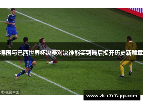 德国与巴西世界杯决赛对决谁能笑到最后揭开历史新篇章 德国与巴西世界杯决赛对决谁能笑到最后揭开历史新篇章