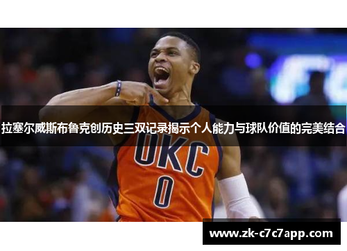 拉塞尔威斯布鲁克创历史三双记录揭示个人能力与球队价值的完美结合 拉塞尔威斯布鲁克创历史三双记录揭示个人能力与球队价值的完美结合