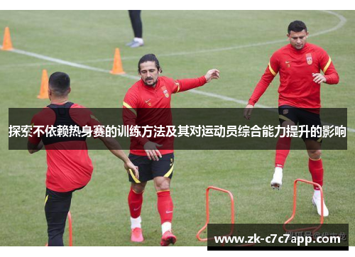 探索不依赖热身赛的训练方法及其对运动员综合能力提升的影响 探索不依赖热身赛的训练方法及其对运动员综合能力提升的影响