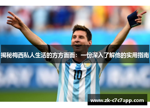 揭秘梅西私人生活的方方面面:一份深入了解他的实用指南 揭秘梅西私人生活的方方面面:一份深入了解他的实用指南