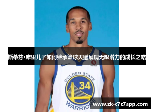 斯蒂芬·库里儿子如何继承篮球天赋展现无限潜力的成长之路 斯蒂芬·库里儿子如何继承篮球天赋展现无限潜力的成长之路
