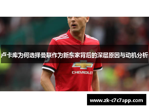 卢卡库为何选择曼联作为新东家背后的深层原因与动机分析 卢卡库为何选择曼联作为新东家背后的深层原因与动机分析