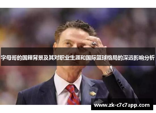 字母哥的国籍背景及其对职业生涯和国际篮球格局的深远影响分析