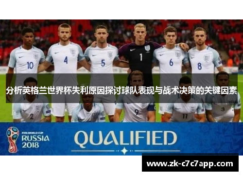 分析英格兰世界杯失利原因探讨球队表现与战术决策的关键因素 分析英格兰世界杯失利原因探讨球队表现与战术决策的关键因素