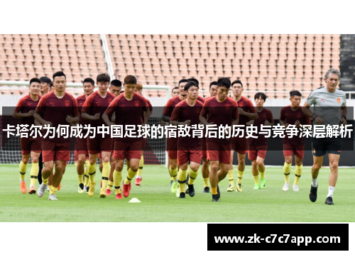 卡塔尔为何成为中国足球的宿敌背后的历史与竞争深层解析 卡塔尔为何成为中国足球的宿敌背后的历史与竞争深层解析