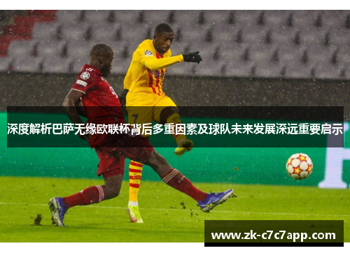 深度解析巴萨无缘欧联杯背后多重因素及球队未来发展深远重要启示