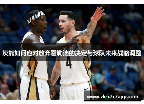 灰熊如何应对放弃霍勒迪的决定与球队未来战略调整 灰熊如何应对放弃霍勒迪的决定与球队未来战略调整