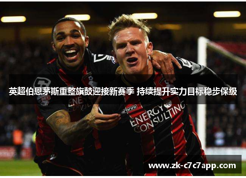 英超伯恩茅斯重整旗鼓迎接新赛季 持续提升实力目标稳步保级