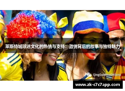 莱斯特城球迷文化的热情与支持:激情背后的故事与独特魅力 莱斯特城球迷文化的热情与支持:激情背后的故事与独特魅力