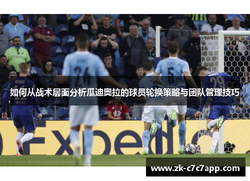 如何从战术层面分析瓜迪奥拉的球员轮换策略与团队管理技巧