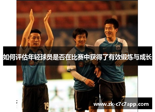 如何评估年轻球员是否在比赛中获得了有效锻炼与成长