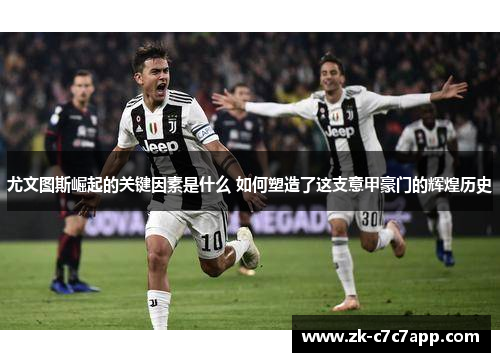 尤文图斯崛起的关键因素是什么 如何塑造了这支意甲豪门的辉煌历史 尤文图斯崛起的关键因素是什么 如何塑造了这支意甲豪门的辉煌历史