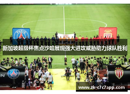 新加坡超级杯焦点沙哈展现强大进攻威胁助力球队胜利 新加坡超级杯焦点沙哈展现强大进攻威胁助力球队胜利