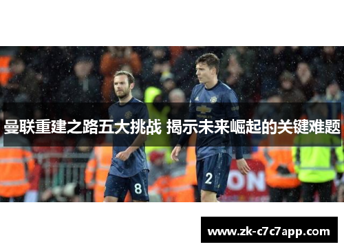曼联重建之路五大挑战 揭示未来崛起的关键难题 曼联重建之路五大挑战 揭示未来崛起的关键难题