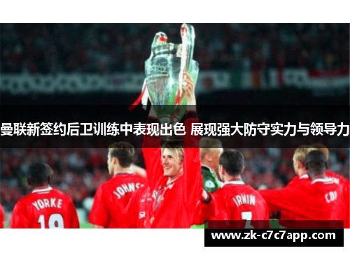 曼联新签约后卫训练中表现出色 展现强大防守实力与领导力 曼联新签约后卫训练中表现出色 展现强大防守实力与领导力