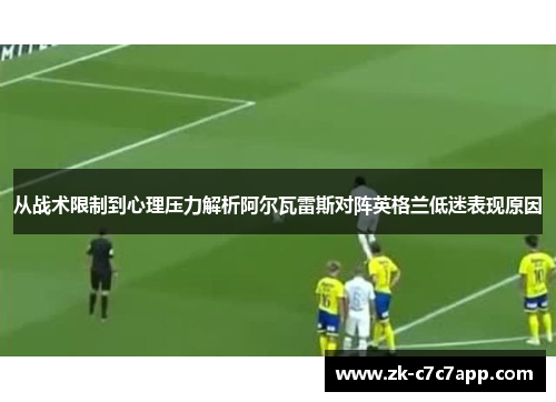 从战术限制到心理压力解析阿尔瓦雷斯对阵英格兰低迷表现原因