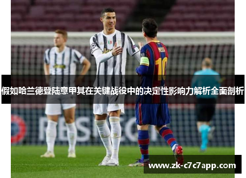 假如哈兰德登陆意甲其在关键战役中的决定性影响力解析全面剖析 假如哈兰德登陆意甲其在关键战役中的决定性影响力解析全面剖析