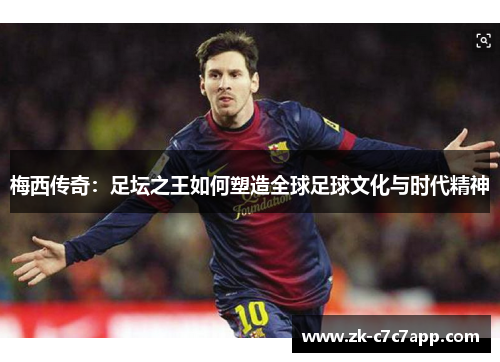 梅西传奇:足坛之王如何塑造全球足球文化与时代精神 梅西传奇:足坛之王如何塑造全球足球文化与时代精神