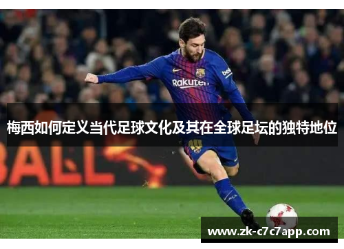 梅西如何定义当代足球文化及其在全球足坛的独特地位 梅西如何定义当代足球文化及其在全球足坛的独特地位