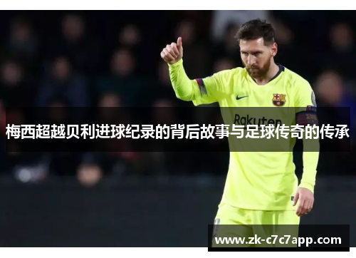 梅西超越贝利进球纪录的背后故事与足球传奇的传承