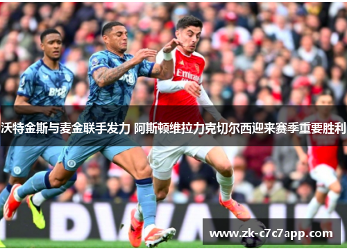 沃特金斯与麦金联手发力 阿斯顿维拉力克切尔西迎来赛季重要胜利 沃特金斯与麦金联手发力 阿斯顿维拉力克切尔西迎来赛季重要胜利