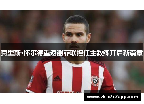 克里斯·怀尔德重返谢菲联担任主教练开启新篇章 克里斯·怀尔德重返谢菲联担任主教练开启新篇章