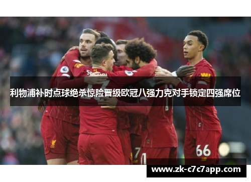 利物浦补时点球绝杀惊险晋级欧冠八强力克对手锁定四强席位 利物浦补时点球绝杀惊险晋级欧冠八强力克对手锁定四强席位