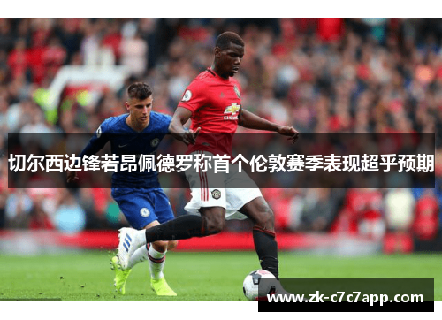 切尔西边锋若昂佩德罗称首个伦敦赛季表现超乎预期 切尔西边锋若昂佩德罗称首个伦敦赛季表现超乎预期