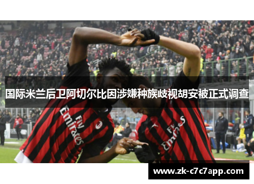 国际米兰后卫阿切尔比因涉嫌种族歧视胡安被正式调查 国际米兰后卫阿切尔比因涉嫌种族歧视胡安被正式调查