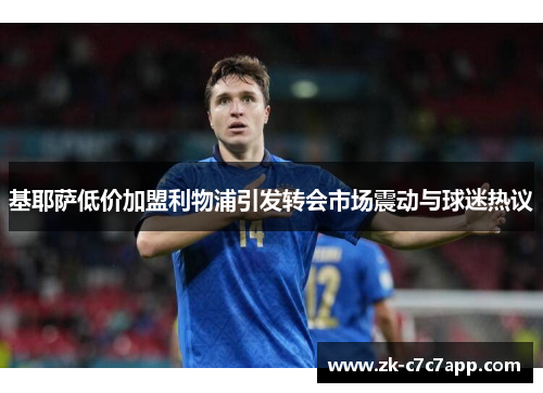 基耶萨低价加盟利物浦引发转会市场震动与球迷热议 基耶萨低价加盟利物浦引发转会市场震动与球迷热议