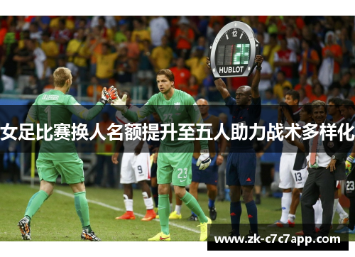 女足比赛换人名额提升至五人助力战术多样化 女足比赛换人名额提升至五人助力战术多样化
