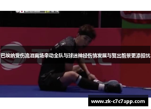 巴埃纳受伤流泪离场牵动全队与球迷神经伤情发展与复出前景更添担忧 巴埃纳受伤流泪离场牵动全队与球迷神经伤情发展与复出前景更添担忧