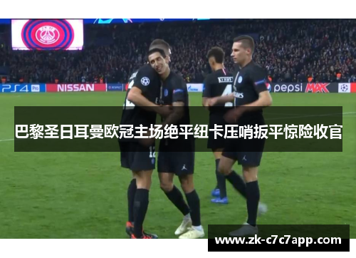巴黎圣日耳曼欧冠主场绝平纽卡压哨扳平惊险收官 巴黎圣日耳曼欧冠主场绝平纽卡压哨扳平惊险收官
