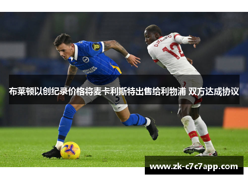 布莱顿以创纪录价格将麦卡利斯特出售给利物浦 双方达成协议 布莱顿以创纪录价格将麦卡利斯特出售给利物浦 双方达成协议