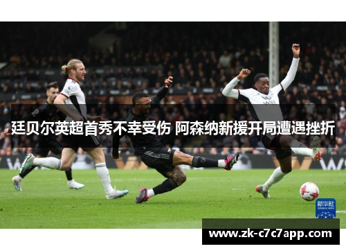 廷贝尔英超首秀不幸受伤 阿森纳新援开局遭遇挫折