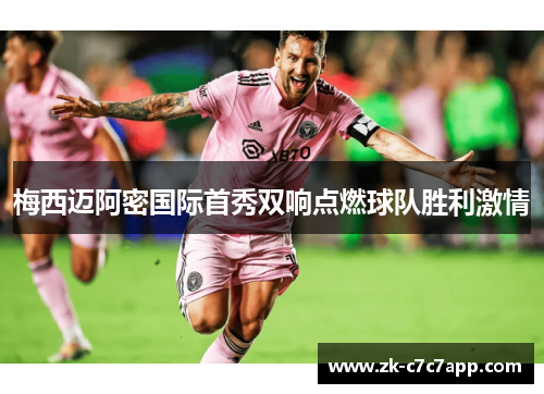 梅西迈阿密国际首秀双响点燃球队胜利激情