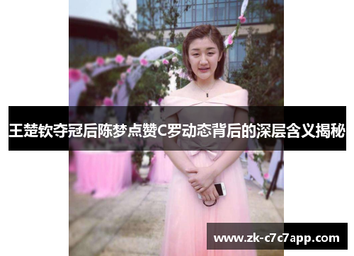 王楚钦夺冠后陈梦点赞C罗动态背后的深层含义揭秘 王楚钦夺冠后陈梦点赞C罗动态背后的深层含义揭秘