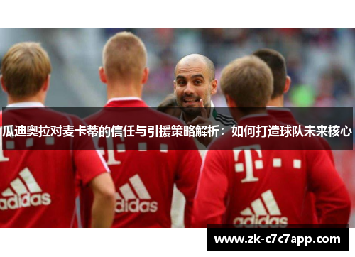 瓜迪奥拉对麦卡蒂的信任与引援策略解析:如何打造球队未来核心 瓜迪奥拉对麦卡蒂的信任与引援策略解析:如何打造球队未来核心