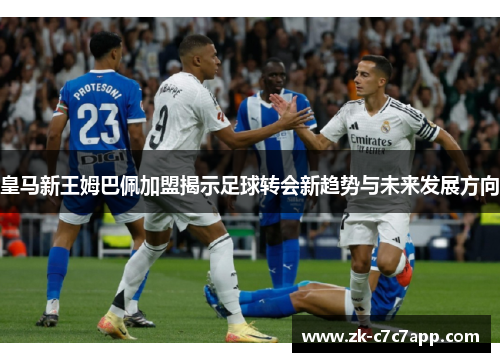 皇马新王姆巴佩加盟揭示足球转会新趋势与未来发展方向
