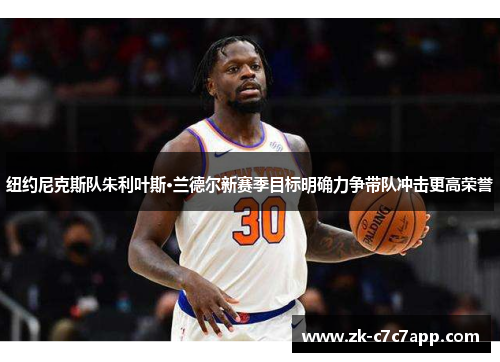 纽约尼克斯队朱利叶斯·兰德尔新赛季目标明确力争带队冲击更高荣誉