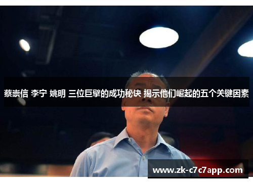 蔡崇信 李宁 姚明 三位巨擘的成功秘诀 揭示他们崛起的五个关键因素 蔡崇信 李宁 姚明 三位巨擘的成功秘诀 揭示他们崛起的五个关键因素
