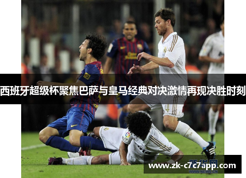 西班牙超级杯聚焦巴萨与皇马经典对决激情再现决胜时刻