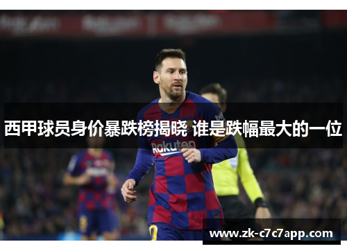 西甲球员身价暴跌榜揭晓 谁是跌幅最大的一位 西甲球员身价暴跌榜揭晓 谁是跌幅最大的一位