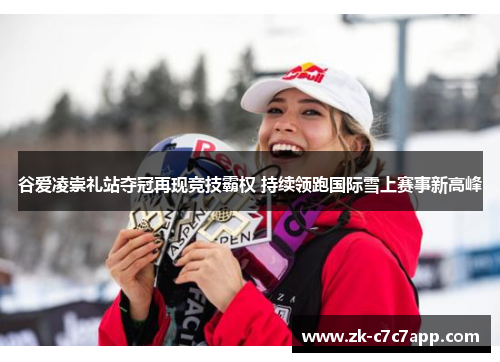 谷爱凌崇礼站夺冠再现竞技霸权 持续领跑国际雪上赛事新高峰 谷爱凌崇礼站夺冠再现竞技霸权 持续领跑国际雪上赛事新高峰