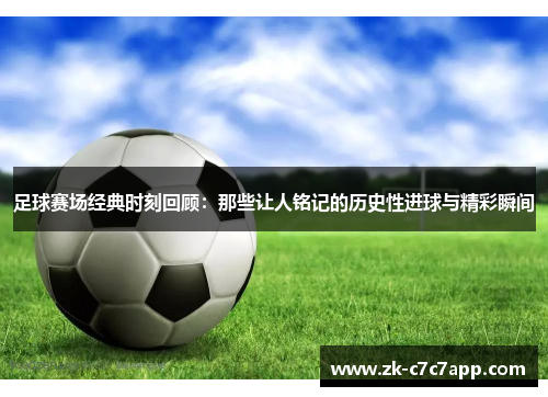 足球赛场经典时刻回顾：那些让人铭记的历史性进球与精彩瞬间