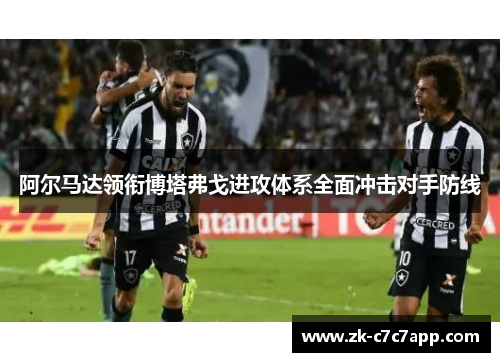 阿尔马达领衔博塔弗戈进攻体系全面冲击对手防线 阿尔马达领衔博塔弗戈进攻体系全面冲击对手防线