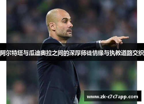 阿尔特塔与瓜迪奥拉之间的深厚师徒情缘与执教道路交织 阿尔特塔与瓜迪奥拉之间的深厚师徒情缘与执教道路交织